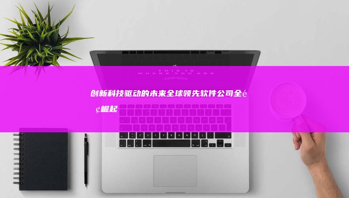 创新科技驱动的未来：全球领先软件公司全面崛起