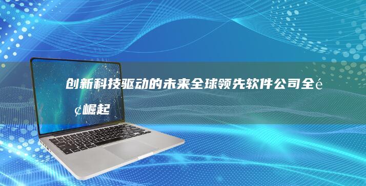 创新科技驱动的未来：全球领先软件公司全面崛起